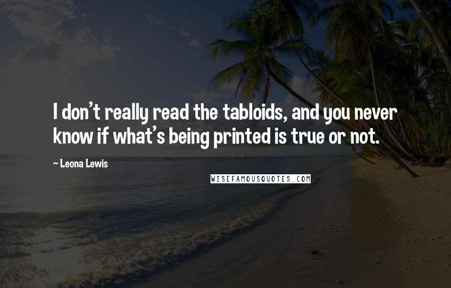 Leona Lewis Quotes: I don't really read the tabloids, and you never know if what's being printed is true or not.