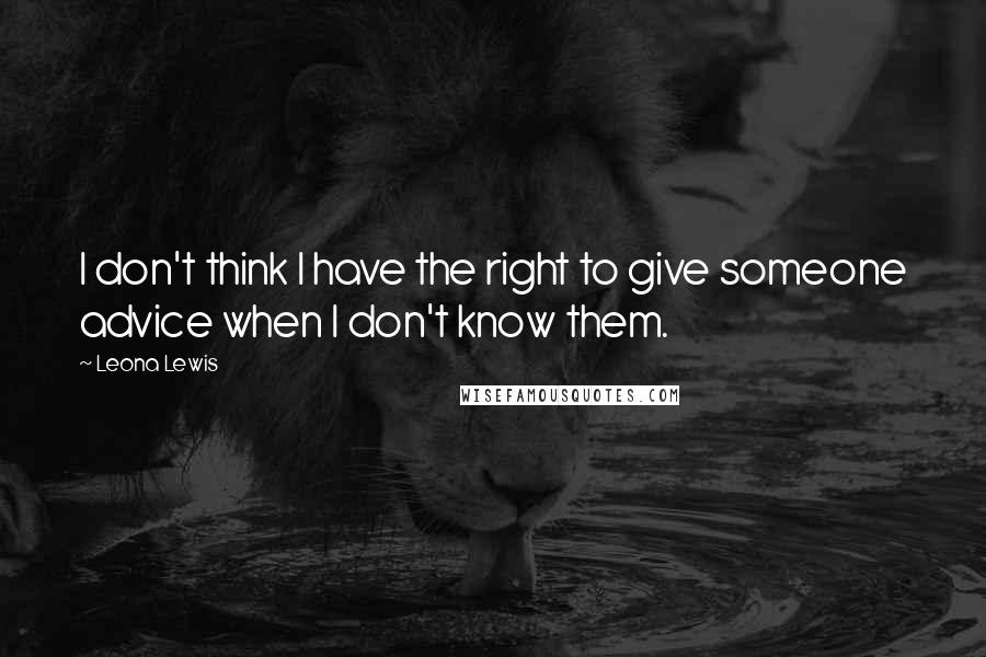 Leona Lewis Quotes: I don't think I have the right to give someone advice when I don't know them.