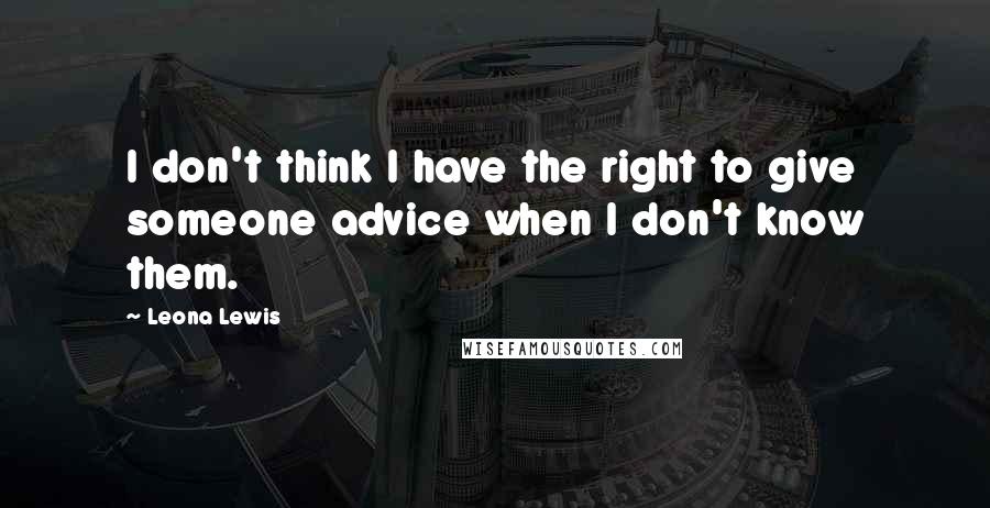 Leona Lewis Quotes: I don't think I have the right to give someone advice when I don't know them.