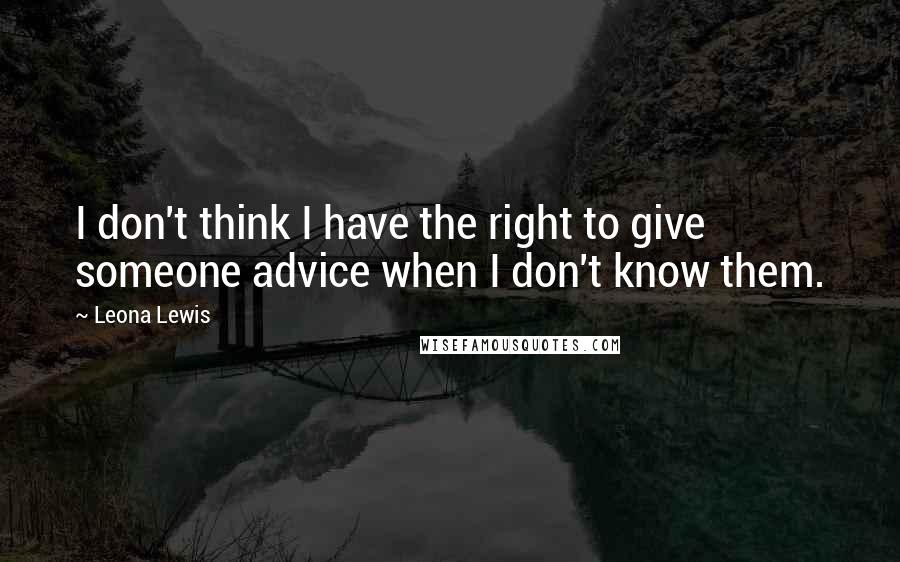 Leona Lewis Quotes: I don't think I have the right to give someone advice when I don't know them.