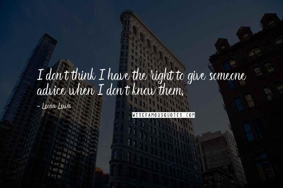 Leona Lewis Quotes: I don't think I have the right to give someone advice when I don't know them.