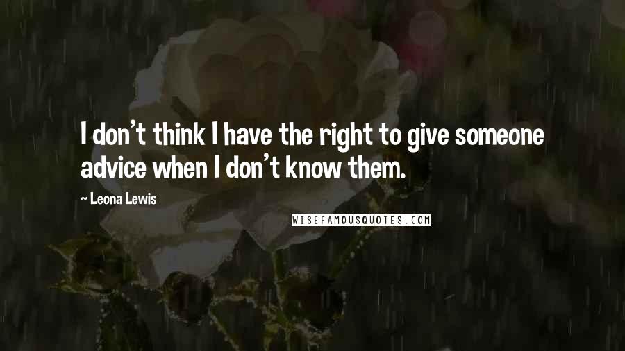 Leona Lewis Quotes: I don't think I have the right to give someone advice when I don't know them.