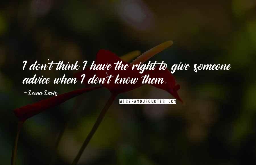 Leona Lewis Quotes: I don't think I have the right to give someone advice when I don't know them.