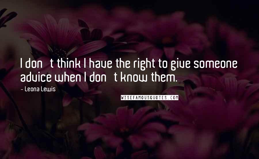 Leona Lewis Quotes: I don't think I have the right to give someone advice when I don't know them.