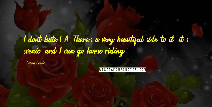 Leona Lewis Quotes: I dont hate L.A. There's a very beautiful side to it; it's scenic, and I can go horse riding.