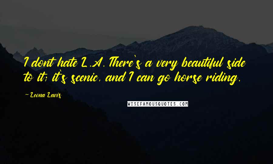 Leona Lewis Quotes: I dont hate L.A. There's a very beautiful side to it; it's scenic, and I can go horse riding.