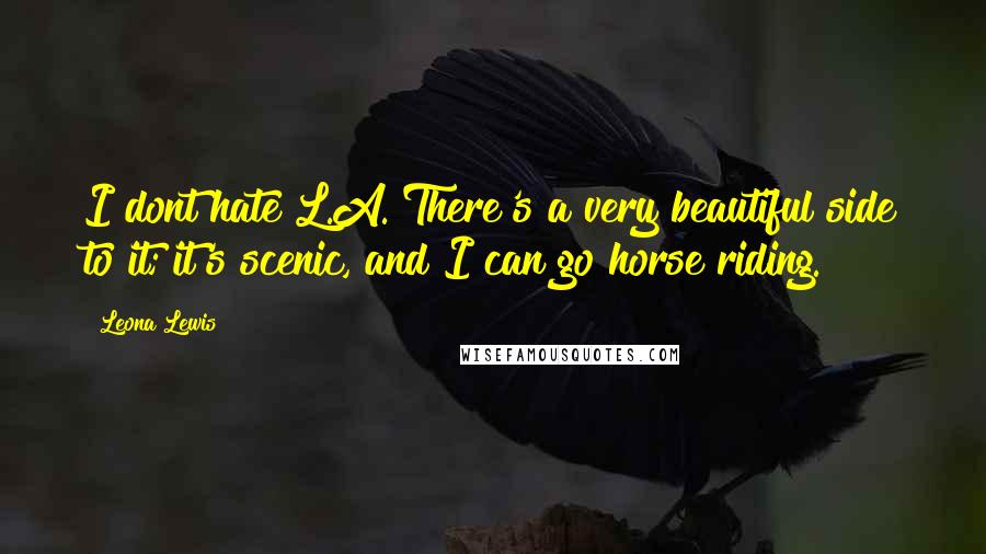 Leona Lewis Quotes: I dont hate L.A. There's a very beautiful side to it; it's scenic, and I can go horse riding.