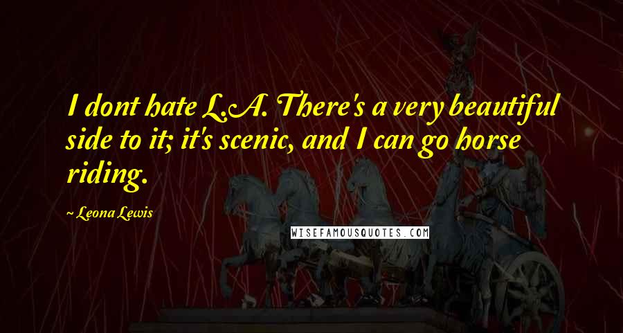 Leona Lewis Quotes: I dont hate L.A. There's a very beautiful side to it; it's scenic, and I can go horse riding.