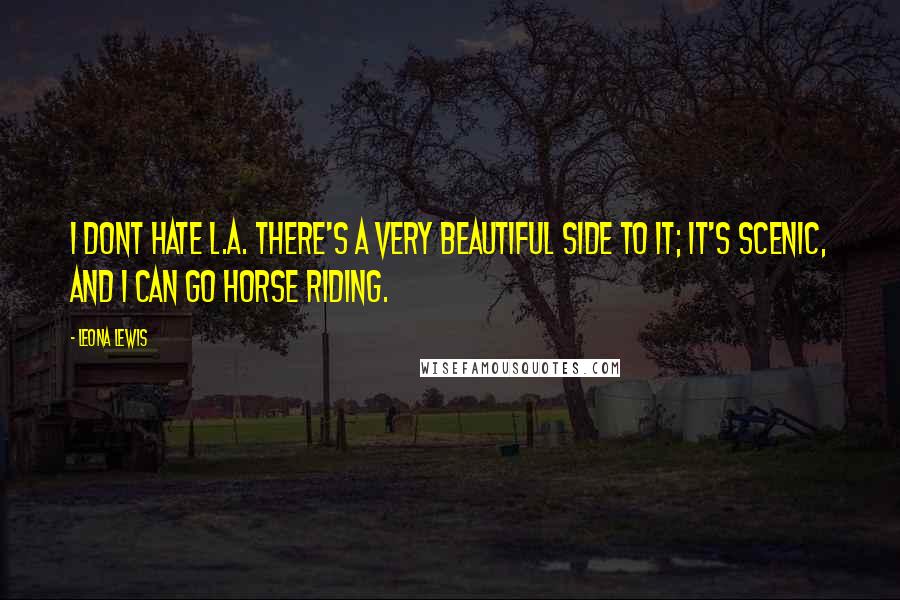 Leona Lewis Quotes: I dont hate L.A. There's a very beautiful side to it; it's scenic, and I can go horse riding.