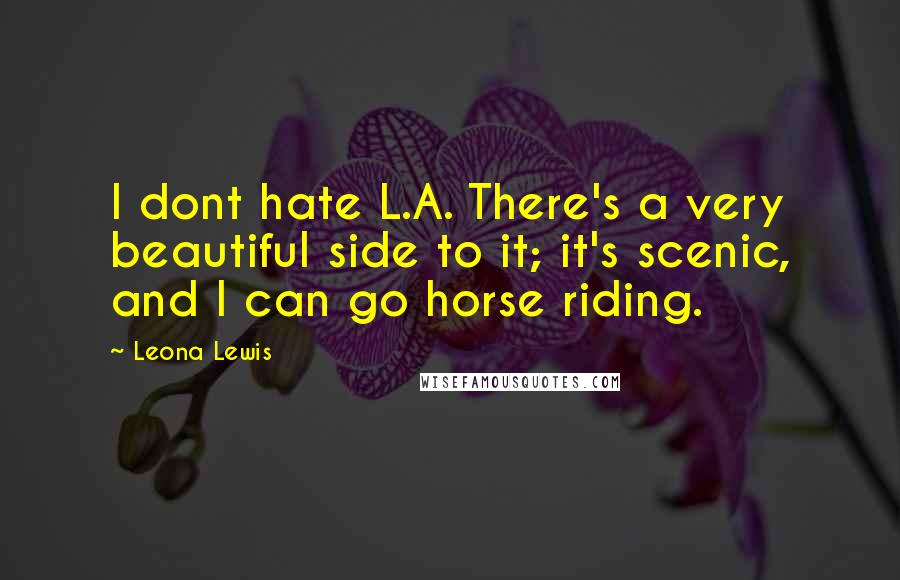 Leona Lewis Quotes: I dont hate L.A. There's a very beautiful side to it; it's scenic, and I can go horse riding.