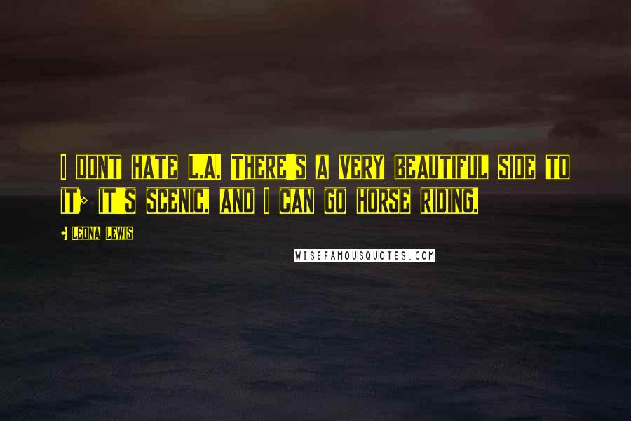 Leona Lewis Quotes: I dont hate L.A. There's a very beautiful side to it; it's scenic, and I can go horse riding.