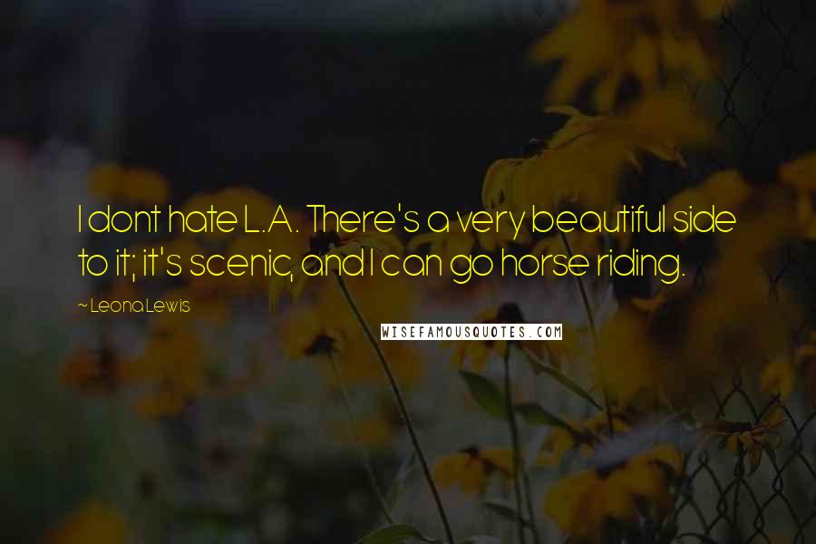 Leona Lewis Quotes: I dont hate L.A. There's a very beautiful side to it; it's scenic, and I can go horse riding.