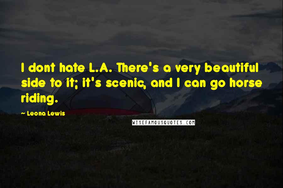 Leona Lewis Quotes: I dont hate L.A. There's a very beautiful side to it; it's scenic, and I can go horse riding.