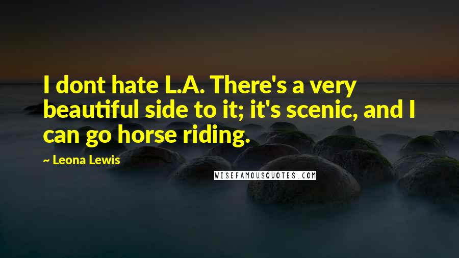 Leona Lewis Quotes: I dont hate L.A. There's a very beautiful side to it; it's scenic, and I can go horse riding.