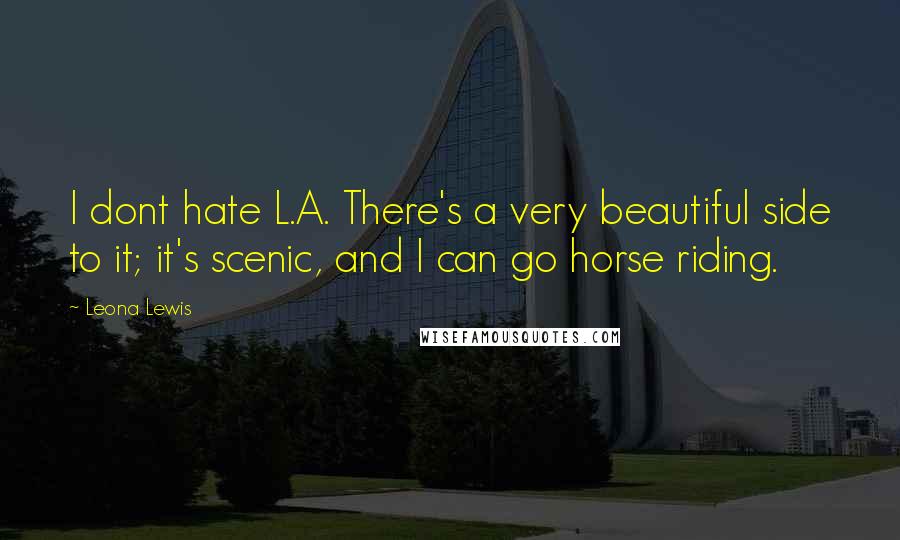 Leona Lewis Quotes: I dont hate L.A. There's a very beautiful side to it; it's scenic, and I can go horse riding.