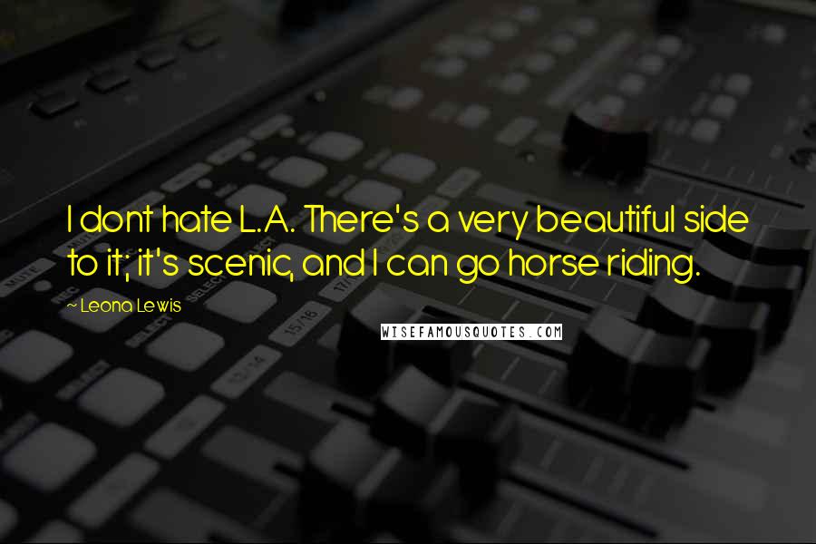 Leona Lewis Quotes: I dont hate L.A. There's a very beautiful side to it; it's scenic, and I can go horse riding.