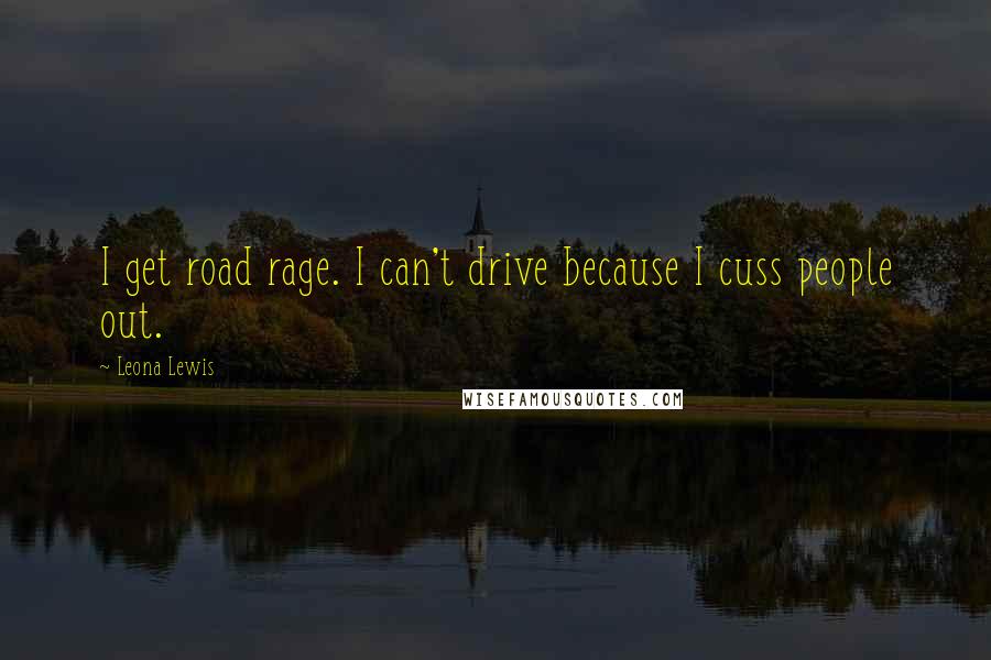 Leona Lewis Quotes: I get road rage. I can't drive because I cuss people out.