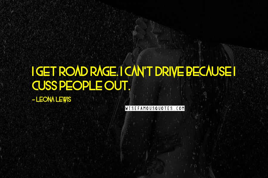 Leona Lewis Quotes: I get road rage. I can't drive because I cuss people out.