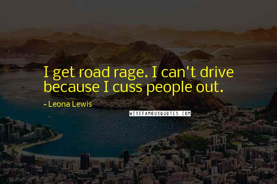 Leona Lewis Quotes: I get road rage. I can't drive because I cuss people out.