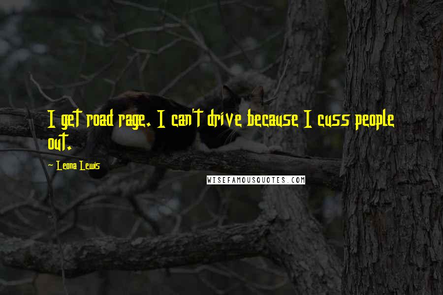 Leona Lewis Quotes: I get road rage. I can't drive because I cuss people out.