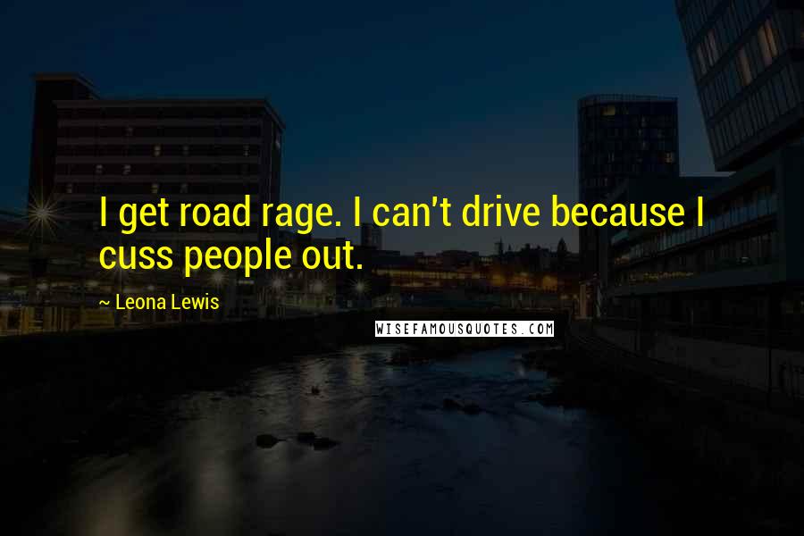 Leona Lewis Quotes: I get road rage. I can't drive because I cuss people out.