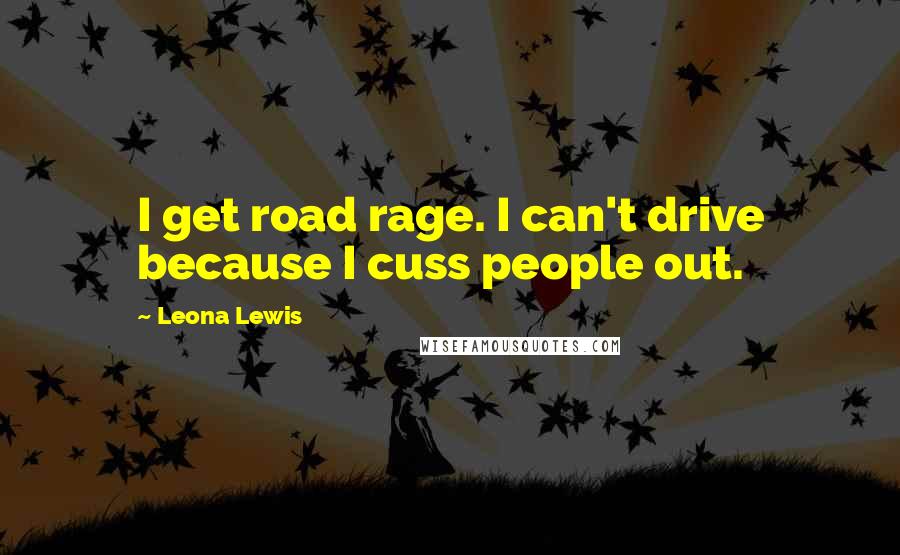 Leona Lewis Quotes: I get road rage. I can't drive because I cuss people out.