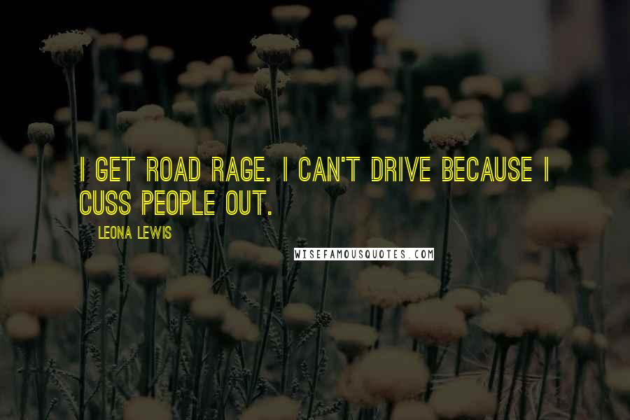 Leona Lewis Quotes: I get road rage. I can't drive because I cuss people out.