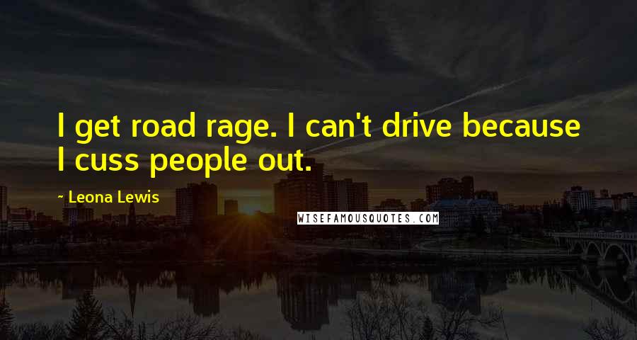 Leona Lewis Quotes: I get road rage. I can't drive because I cuss people out.