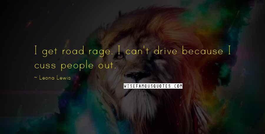 Leona Lewis Quotes: I get road rage. I can't drive because I cuss people out.