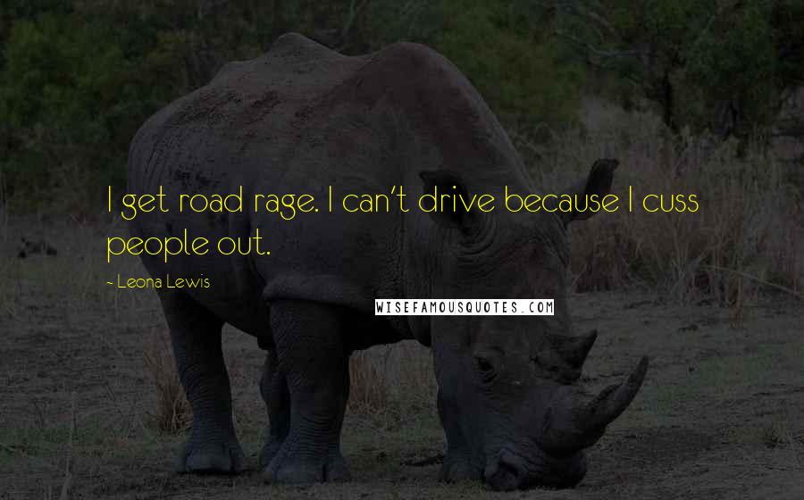 Leona Lewis Quotes: I get road rage. I can't drive because I cuss people out.