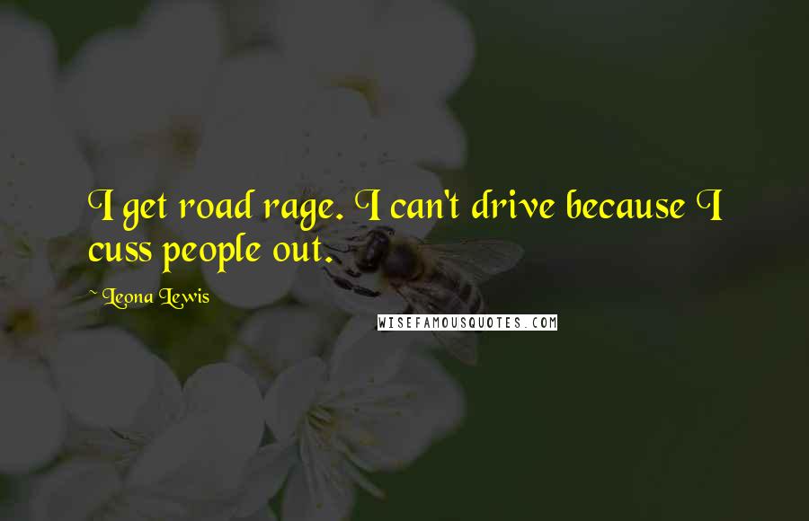 Leona Lewis Quotes: I get road rage. I can't drive because I cuss people out.