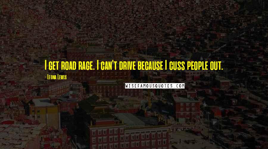 Leona Lewis Quotes: I get road rage. I can't drive because I cuss people out.