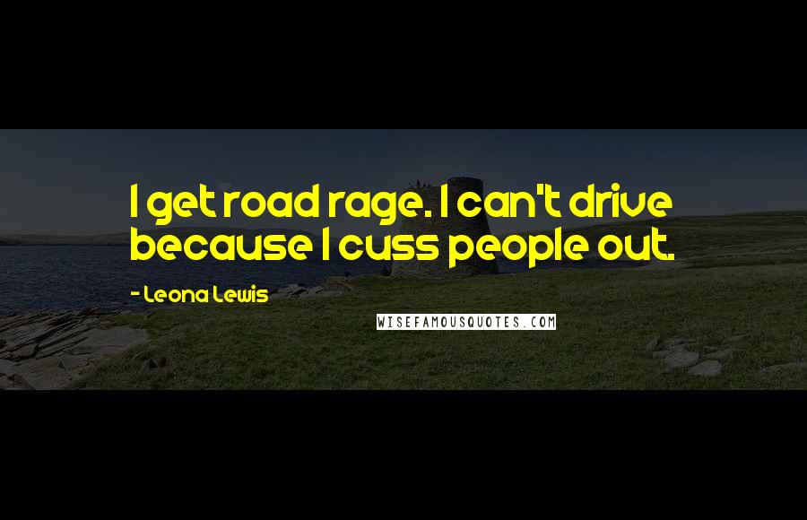 Leona Lewis Quotes: I get road rage. I can't drive because I cuss people out.