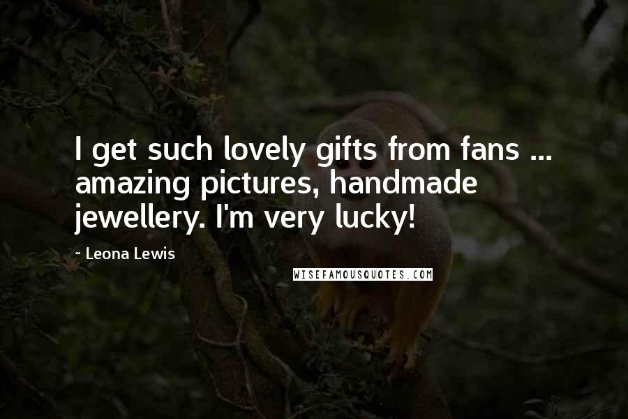 Leona Lewis Quotes: I get such lovely gifts from fans ... amazing pictures, handmade jewellery. I'm very lucky!