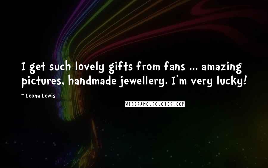 Leona Lewis Quotes: I get such lovely gifts from fans ... amazing pictures, handmade jewellery. I'm very lucky!