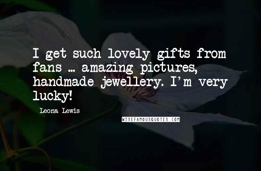 Leona Lewis Quotes: I get such lovely gifts from fans ... amazing pictures, handmade jewellery. I'm very lucky!