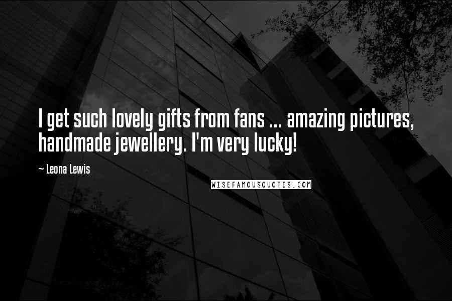 Leona Lewis Quotes: I get such lovely gifts from fans ... amazing pictures, handmade jewellery. I'm very lucky!