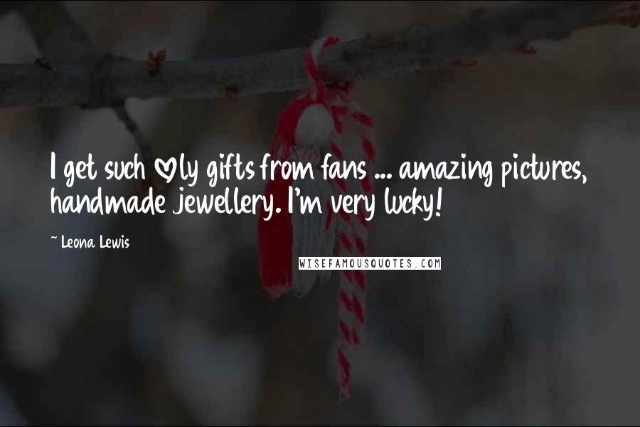 Leona Lewis Quotes: I get such lovely gifts from fans ... amazing pictures, handmade jewellery. I'm very lucky!