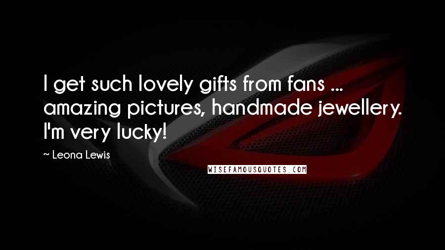 Leona Lewis Quotes: I get such lovely gifts from fans ... amazing pictures, handmade jewellery. I'm very lucky!