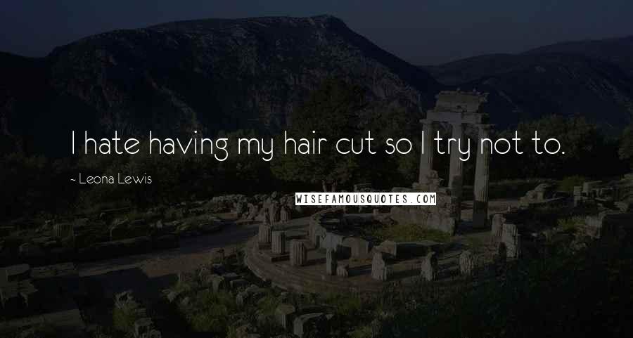 Leona Lewis Quotes: I hate having my hair cut so I try not to.