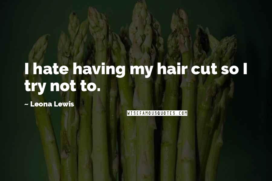 Leona Lewis Quotes: I hate having my hair cut so I try not to.