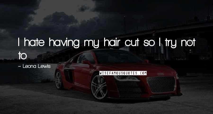 Leona Lewis Quotes: I hate having my hair cut so I try not to.
