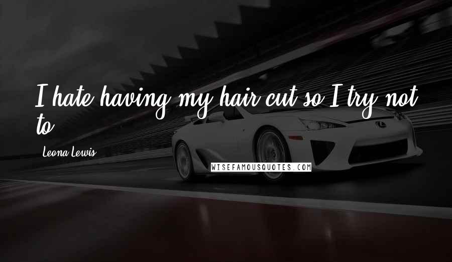 Leona Lewis Quotes: I hate having my hair cut so I try not to.