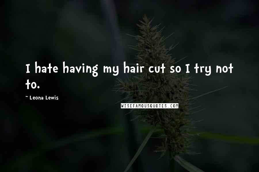 Leona Lewis Quotes: I hate having my hair cut so I try not to.