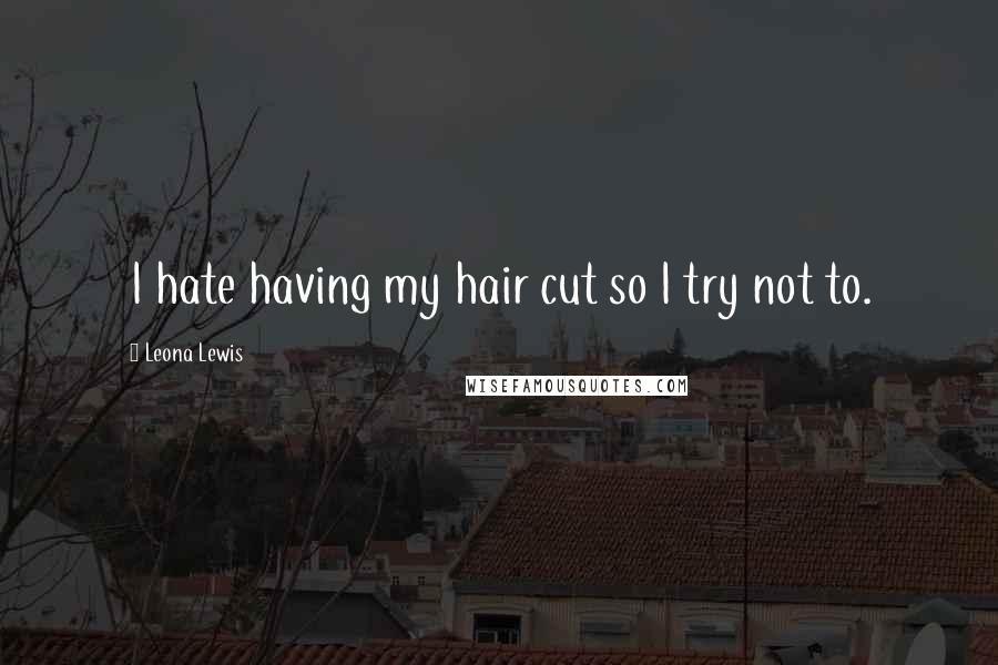 Leona Lewis Quotes: I hate having my hair cut so I try not to.
