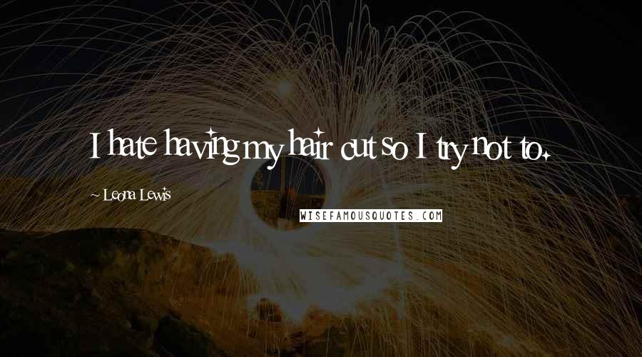 Leona Lewis Quotes: I hate having my hair cut so I try not to.