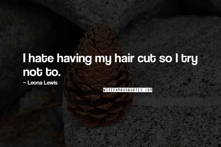 Leona Lewis Quotes: I hate having my hair cut so I try not to.