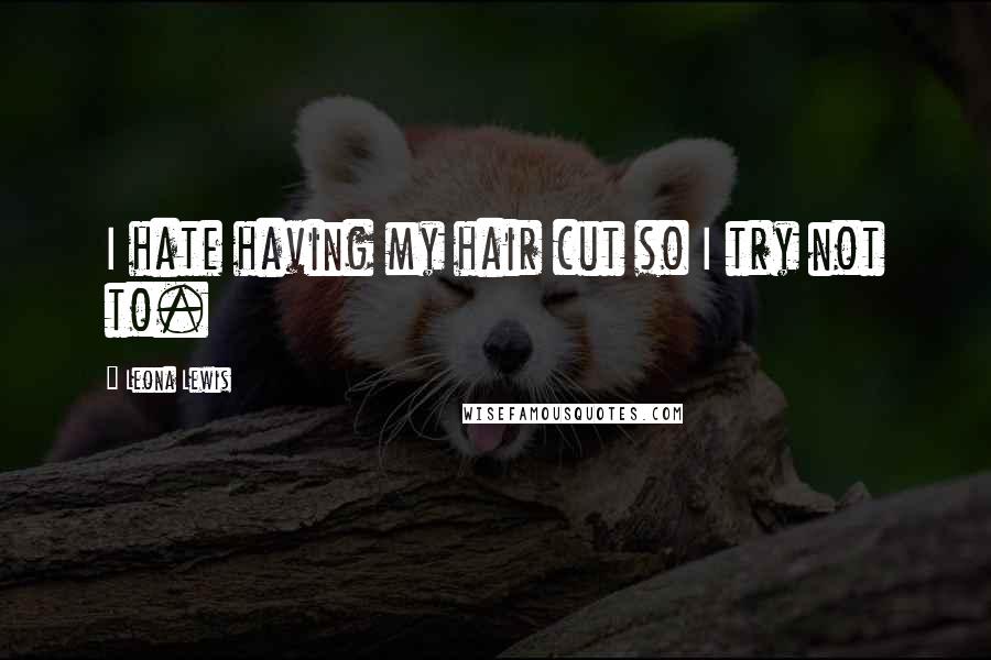 Leona Lewis Quotes: I hate having my hair cut so I try not to.