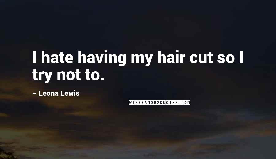 Leona Lewis Quotes: I hate having my hair cut so I try not to.