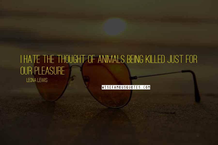 Leona Lewis Quotes: I hate the thought of animals being killed just for our pleasure